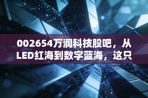 002654万润科技股吧,从LED红海到数字蓝海,这只股票是翻身仗还是烟雾弹?
