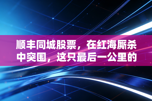 顺丰同城股票,在红海厮杀中突围,这只最后一公里的独角兽到底值不值得持有?