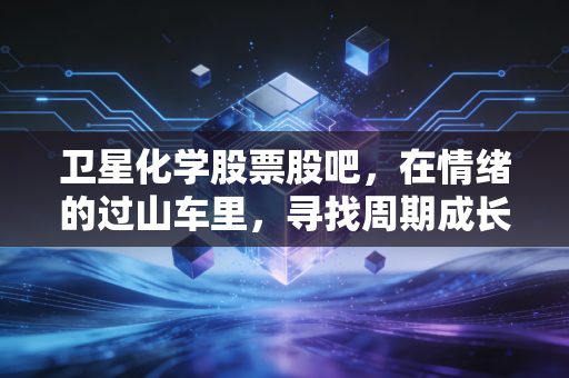 卫星化学股票股吧，在情绪的过山车里，寻找周期成长的确定性