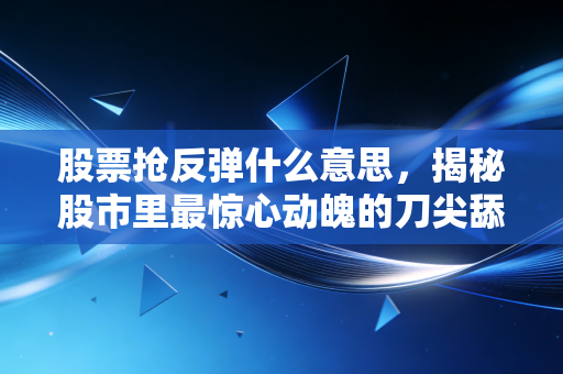 股票抢反弹什么意思，揭秘股市里最惊心动魄的刀尖舔血游戏