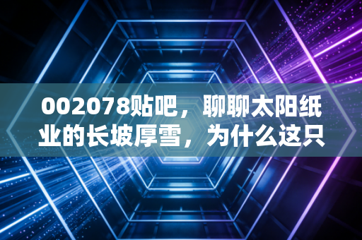 002078贴吧,聊聊太阳纸业的长坡厚雪,为什么这只票值得拿住做朋友?