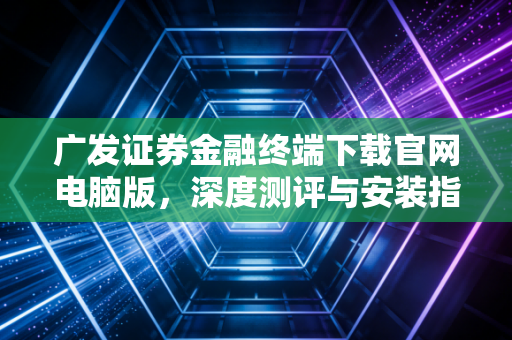 广发证券金融终端下载官网电脑版,深度测评与安装指南,助你构建专业交易体系