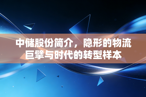 中储股份简介,隐形的物流巨擘与时代的转型样本