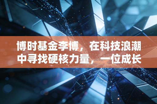 博时基金李博,在科技浪潮中寻找硬核力量,一位成长猎手的投资进阶路