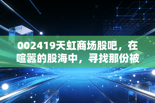 002419天虹商场股吧，在喧嚣的股海中，寻找那份被低估的烟火气