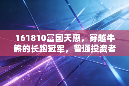 161810富国天惠,穿越牛熊的长跑冠军,普通投资者能从朱少醒身上学到什么?
