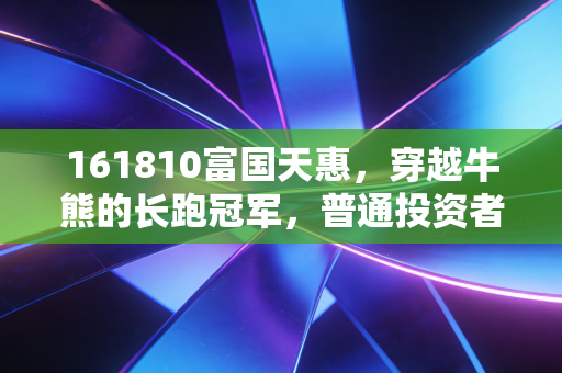 161810富国天惠，穿越牛熊的长跑冠军，普通投资者能从朱少醒身上学到什么？