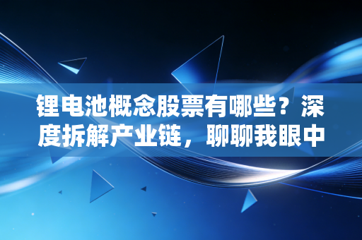 锂电池概念股票有哪些?深度拆解产业链,聊聊我眼中的投资机会与坑