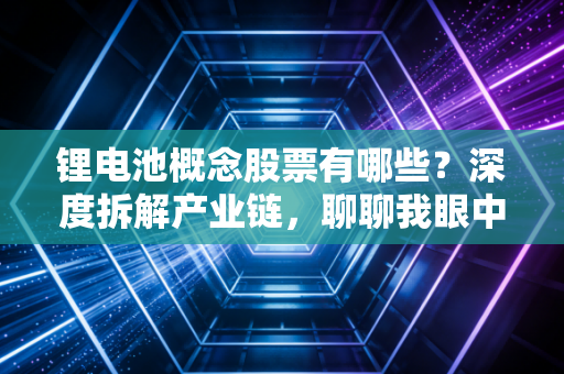 锂电池概念股票有哪些?深度拆解产业链,聊聊我眼中的投资机会与坑