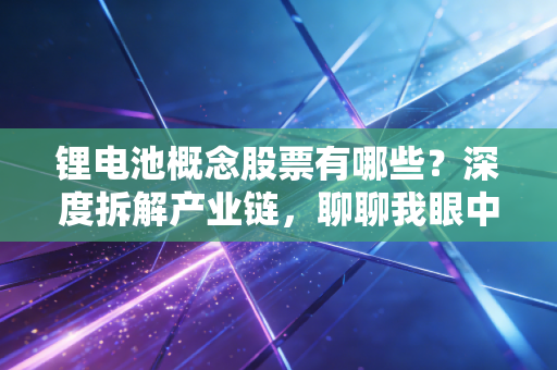 锂电池概念股票有哪些？深度拆解产业链，聊聊我眼中的投资机会与坑