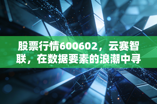 股票行情600602,云赛智联,在数据要素的浪潮中寻找上海滩的数字金矿