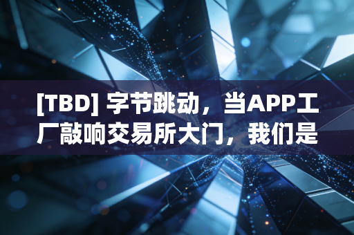 [TBD] 字节跳动，当APP工厂敲响交易所大门，我们是在为算法买单，还是在为未来下注？