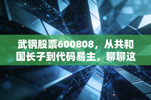 武钢股票600808，从共和国长子到代码易主，聊聊这只股票背后的时代眼泪与投资启示