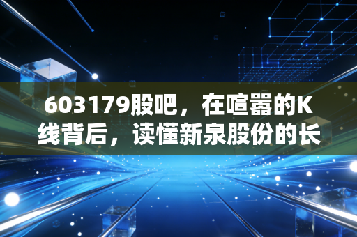 603179股吧,在喧嚣的K线背后,读懂新泉股份的长期主义与我们的投资焦虑
