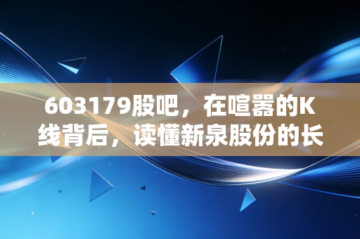 603179股吧,在喧嚣的K线背后,读懂新泉股份的长期主义与我们的投资焦虑
