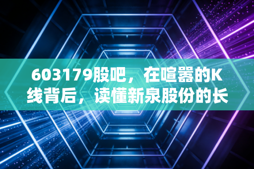 603179股吧，在喧嚣的K线背后，读懂新泉股份的长期主义与我们的投资焦虑