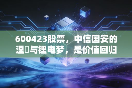 600423股票，中信国安的涅槃与锂电梦，是价值回归还是投机狂欢？