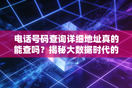 电话号码查询详细地址真的能查吗？揭秘大数据时代的隐私变现与金融骗局