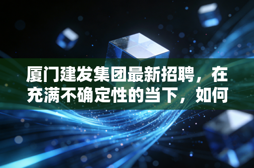厦门建发集团最新招聘,在充满不确定性的当下,如何拿到这张通往福建国企王座的入场券?