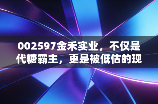 002597金禾实业,不仅是代糖霸主,更是被低估的现金奶牛,深度解析其投资价值
