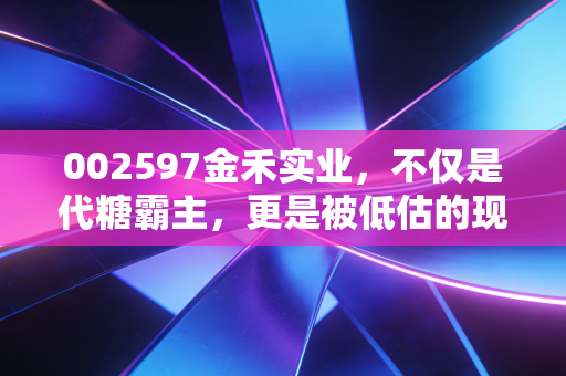 002597金禾实业，不仅是代糖霸主，更是被低估的现金奶牛，深度解析其投资价值