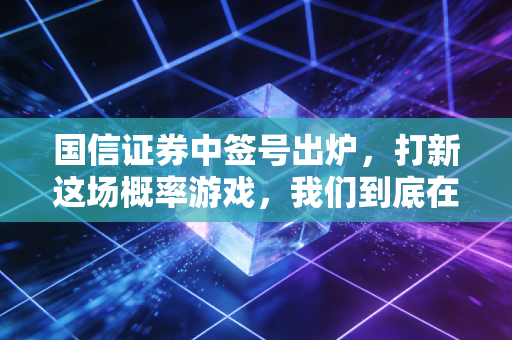 国信证券中签号出炉,打新这场概率游戏,我们到底在赌什么?