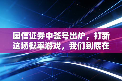 国信证券中签号出炉，打新这场概率游戏，我们到底在赌什么？