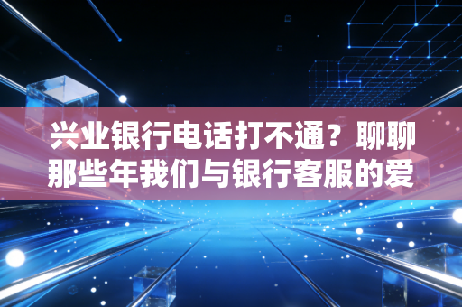 兴业银行电话打不通?聊聊那些年我们与银行客服的爱恨情仇与理财启示
