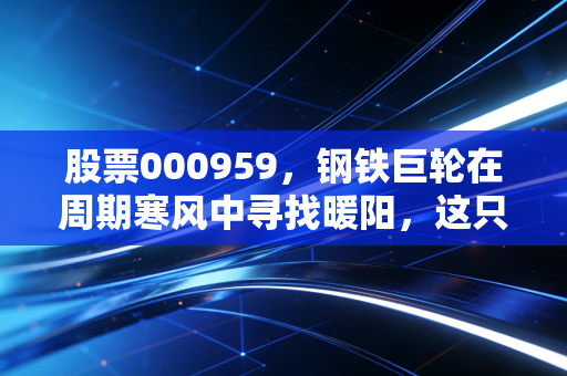 股票000959,钢铁巨轮在周期寒风中寻找暖阳,这只老字号还能打吗?