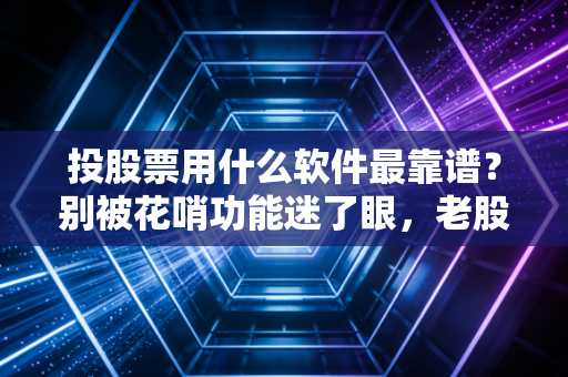 投股票用什么软件最靠谱？别被花哨功能迷了眼，老股民的掏心窝子建议