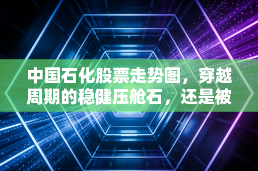 中国石化股票走势图，穿越周期的稳健压舱石，还是被低估的石化巨兽？