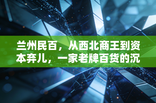 兰州民百,从西北商王到资本弃儿,一家老牌百货的沉浮启示录