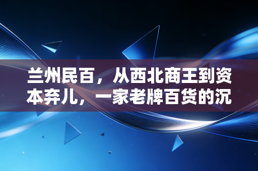 兰州民百，从西北商王到资本弃儿，一家老牌百货的沉浮启示录