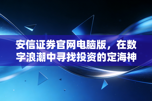 安信证券官网电脑版,在数字浪潮中寻找投资的定海神针