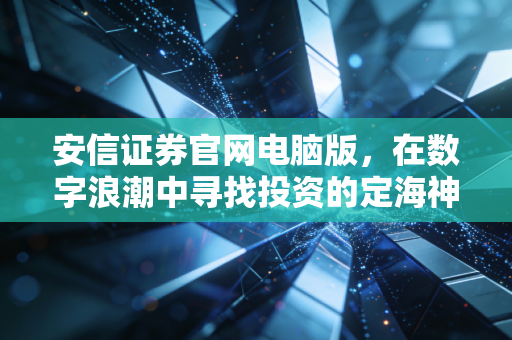 安信证券官网电脑版，在数字浪潮中寻找投资的定海神针