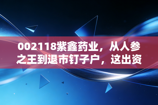 002118紫鑫药业,从人参之王到退市钉子户,这出资本大戏到底坑了多少人?