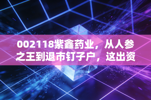 002118紫鑫药业，从人参之王到退市钉子户，这出资本大戏到底坑了多少人？