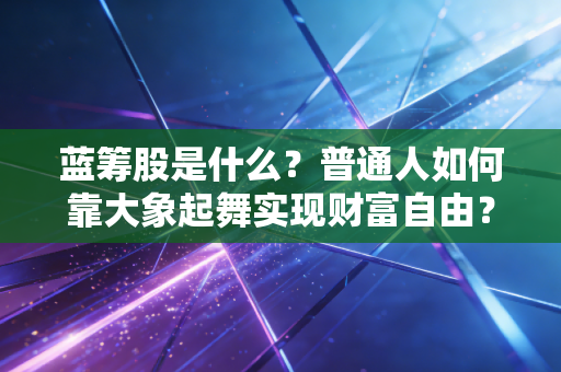 蓝筹股是什么?普通人如何靠大象起舞实现财富自由?