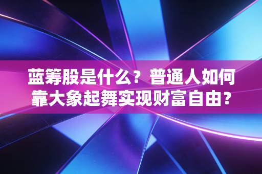 蓝筹股是什么?普通人如何靠大象起舞实现财富自由?