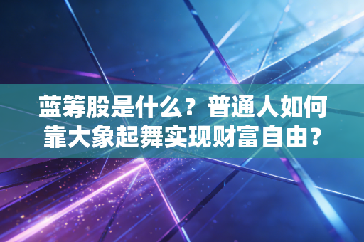 蓝筹股是什么？普通人如何靠大象起舞实现财富自由？