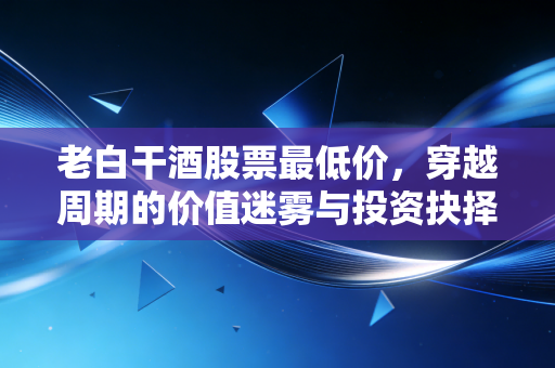 老白干酒股票最低价，穿越周期的价值迷雾与投资抉择