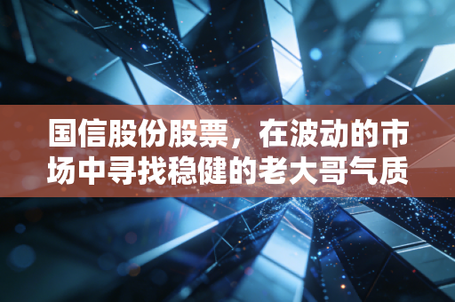 国信股份股票,在波动的市场中寻找稳健的老大哥气质