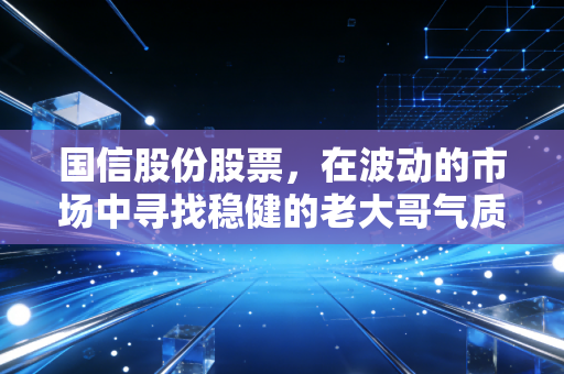 国信股份股票，在波动的市场中寻找稳健的老大哥气质