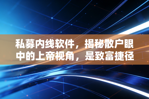 私募内线软件,揭秘散户眼中的上帝视角,是致富捷径还是昂贵的安慰剂?