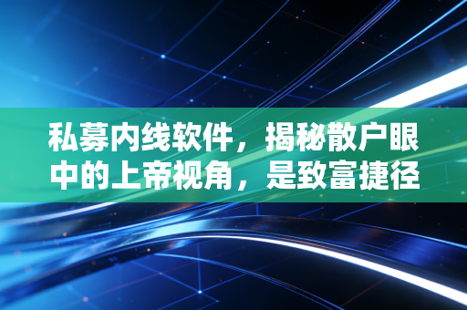 私募内线软件，揭秘散户眼中的上帝视角，是致富捷径还是昂贵的安慰剂？