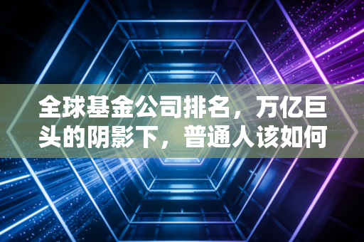 全球基金公司排名,万亿巨头的阴影下,普通人该如何寻找投资的光亮?