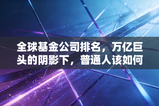 全球基金公司排名,万亿巨头的阴影下,普通人该如何寻找投资的光亮?