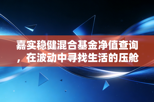 嘉实稳健混合基金净值查询，在波动中寻找生活的压舱石