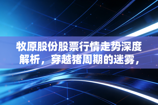 牧原股份股票行情走势深度解析,穿越猪周期的迷雾,是黄金坑还是无底洞?