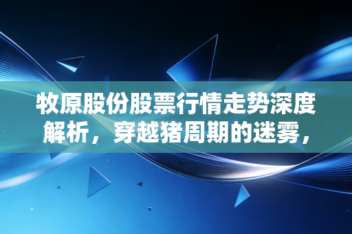 牧原股份股票行情走势深度解析，穿越猪周期的迷雾，是黄金坑还是无底洞？